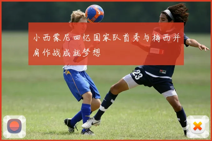 小西蒙尼回忆国家队首秀与梅西并肩作战成就梦想
