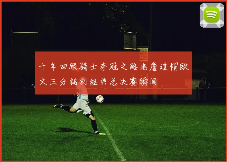 十年回顾骑士夺冠之路老詹追帽欧文三分铭刻经典总决赛瞬间