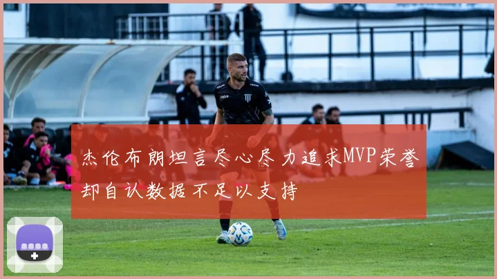 杰伦布朗坦言尽心尽力追求MVP荣誉却自认数据不足以支持