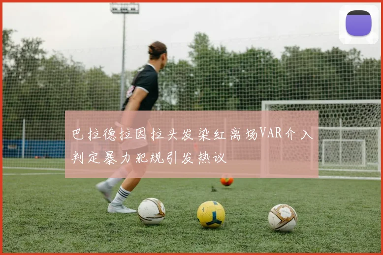 巴拉德拉因拉头发染红离场VAR介入判定暴力犯规引发热议