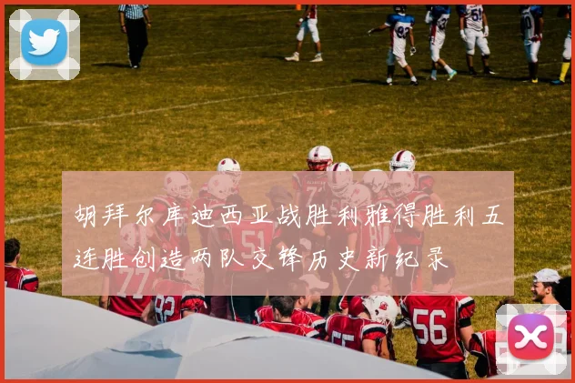 胡拜尔库迪西亚战胜利雅得胜利五连胜创造两队交锋历史新纪录