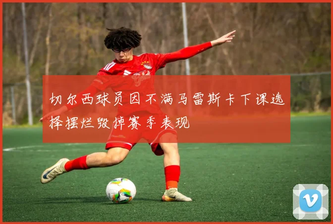 切尔西球员因不满马雷斯卡下课选择摆烂毁掉赛季表现