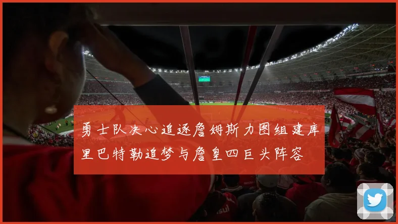 勇士队决心追逐詹姆斯力图组建库里巴特勒追梦与詹皇四巨头阵容