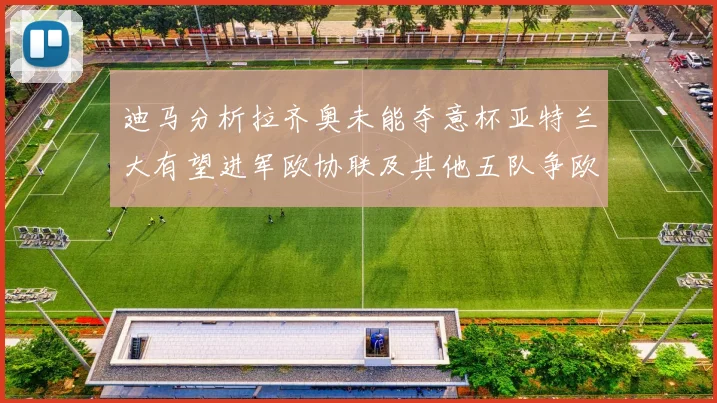 迪马分析拉齐奥未能夺意杯亚特兰大有望进军欧协联及其他五队争欧联资格
