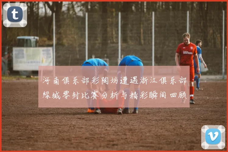 河南俱乐部彩陶坊遭遇浙江俱乐部绿城零封比赛分析与精彩瞬间回顾