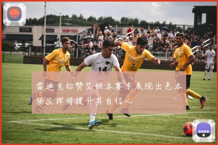 雷迪克称赞艾顿本赛季表现出色本场发挥将提升其自信心