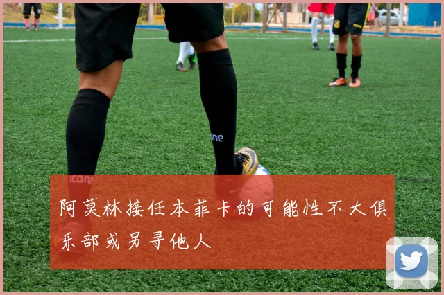 阿莫林接任本菲卡的可能性不大俱乐部或另寻他人