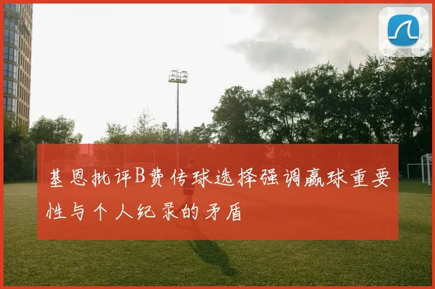 基恩批评B费传球选择强调赢球重要性与个人纪录的矛盾
