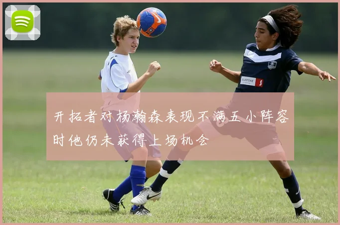 开拓者对杨瀚森表现不满五小阵容时他仍未获得上场机会