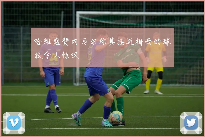 哈维盛赞内马尔称其接近梅西的球技令人惊叹