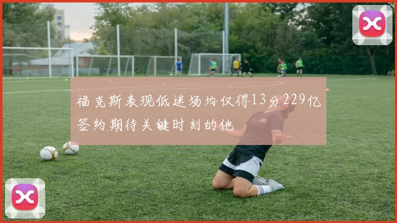 福克斯表现低迷场均仅得13分229亿签约期待关键时刻的他
