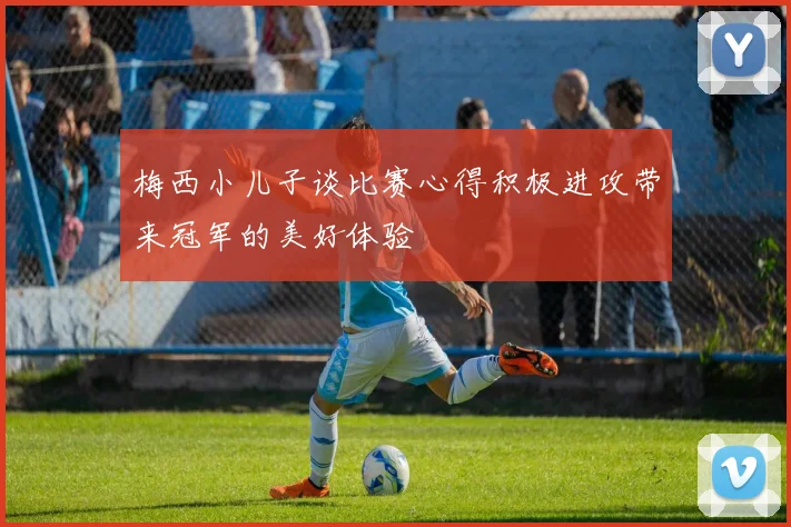 梅西小儿子谈比赛心得积极进攻带来冠军的美好体验