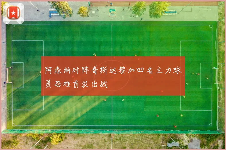 阿森纳对阵哥斯达黎加四名主力球员恐难首发出战