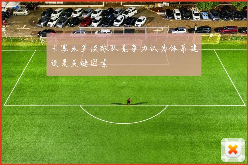 卡塞米罗谈球队竞争力认为体系建设是关键因素
