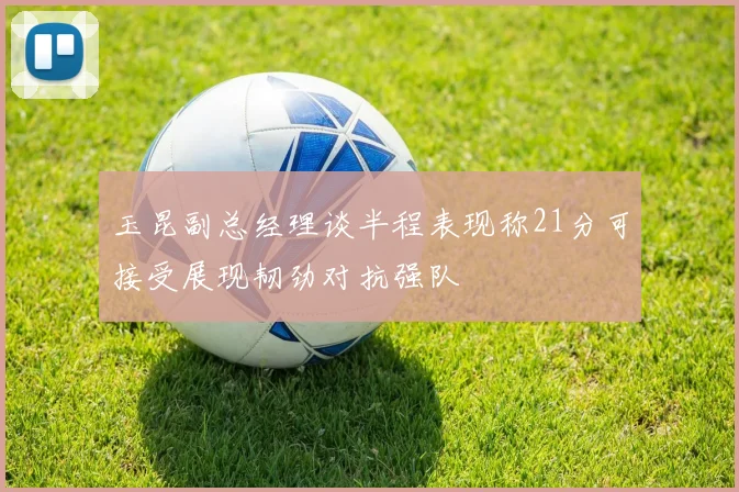 玉昆副总经理谈半程表现称21分可接受展现韧劲对抗强队