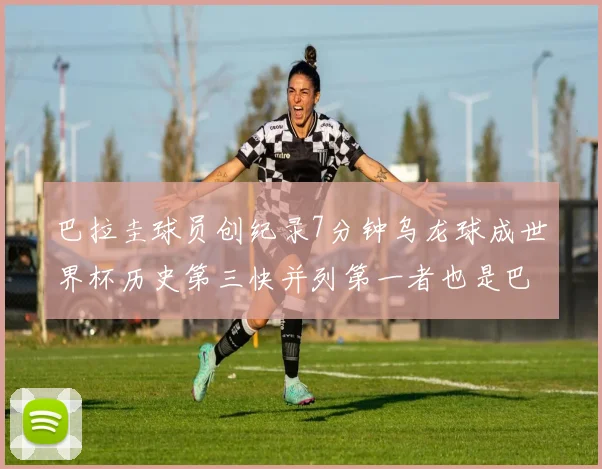 巴拉圭球员创纪录7分钟乌龙球成世界杯历史第三快并列第一者也是巴拉圭人