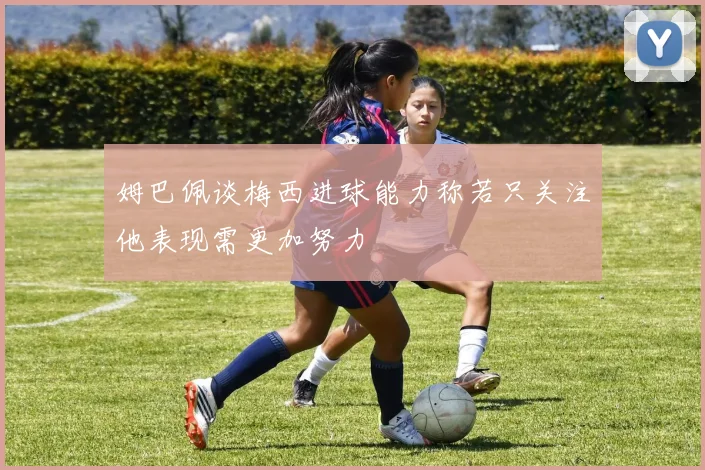 姆巴佩谈梅西进球能力称若只关注他表现需更加努力