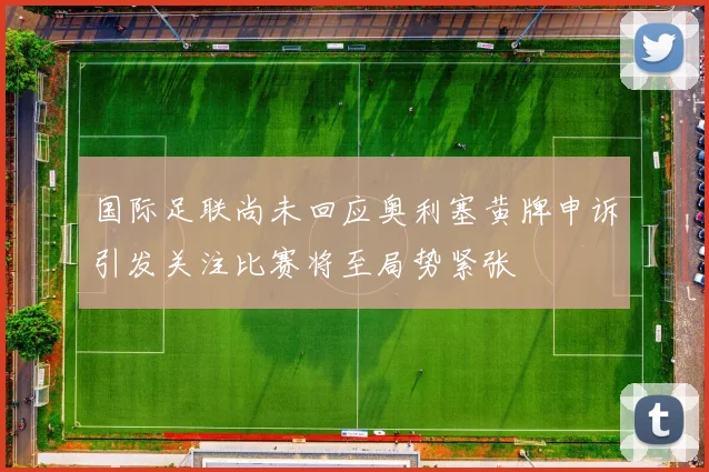 国际足联尚未回应奥利塞黄牌申诉引发关注比赛将至局势紧张