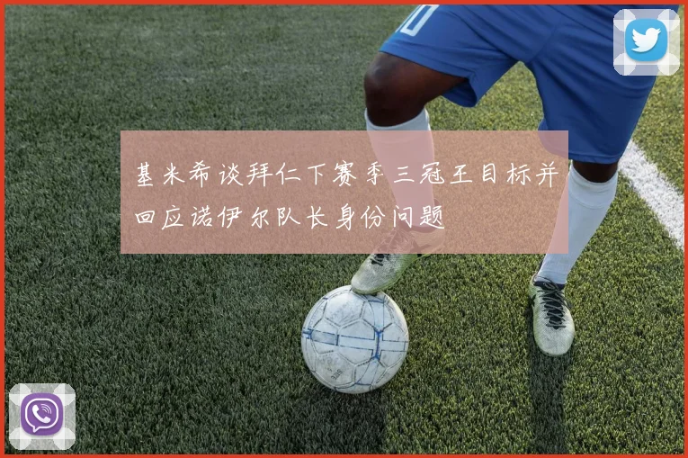 基米希谈拜仁下赛季三冠王目标并回应诺伊尔队长身份问题